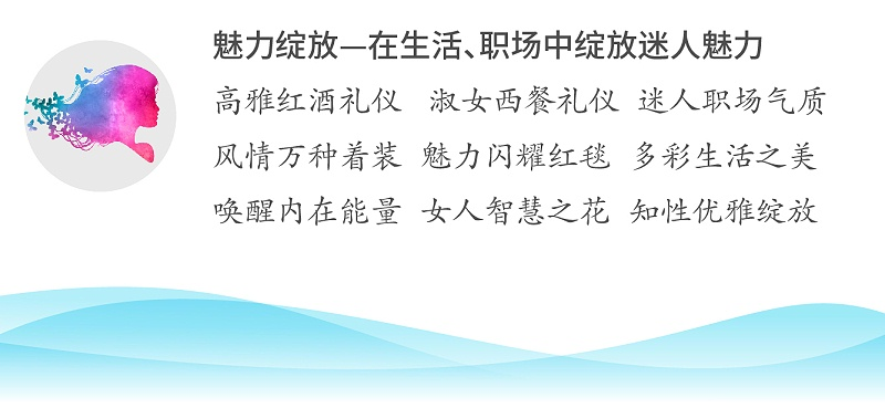 魅力綻放—在生活、職場中綻放迷人魅力；高雅紅酒禮儀 淑女西餐禮儀 迷人職場氣質(zhì)；風(fēng)情萬種著裝 魅力閃耀紅毯 多彩生活之美；喚醒內(nèi)在能量 女人智慧之花 知性優(yōu)雅綻放