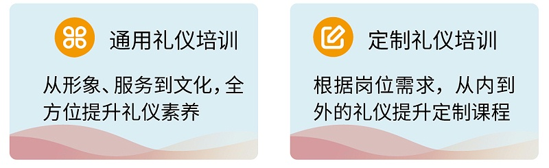 3通用禮儀培訓：從形象、服務到文化，全方位提升禮儀素養(yǎng) ；定制禮儀培訓：根據(jù)崗位需求，從內(nèi)到外的禮儀提升定制課程