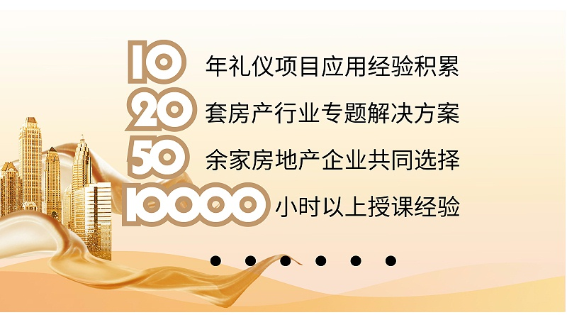 十年禮儀項目應(yīng)用經(jīng)驗積累，二十套房產(chǎn)行業(yè)專題解決方案，50余家房地產(chǎn)企業(yè)共同選擇，10000小時以上授課經(jīng)驗